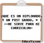 ¿QUE ES UN DIPLOMADO, Y UN POST GRADO, = ) ??ME SIRVE PARA MI CURRICULUM?