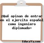 ¿Qué opinan de entrar en el ejercito español como ingeniero diplomado?