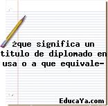 ¿que significa un titulo de diplomado en usa o a que equivale?