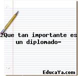 ¿Que tan importante es un diplomado?