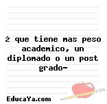 ¿ que tiene mas peso academico, un diplomado o un post grado?