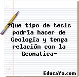 ¿Que tipo de tesis podría hacer de Geología y tenga relación con la Geomatica?