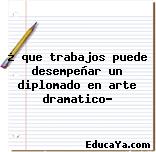 ¿ que trabajos puede desempeñar un diplomado en arte dramatico?