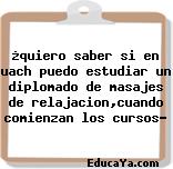 ¿quiero saber si en uach puedo estudiar un diplomado de masajes de relajacion,cuando comienzan los cursos?