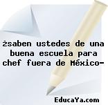 ¿saben ustedes de una buena escuela para chef fuera de México?