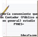 ¿Sería conveniente que un Contador (Público o en general) estudie PYMES?