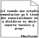 ¿si cuando uno estudia computacion ya k tieen dos especialidaees en q dividirse es decir soporte tecnico y prog?