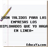 ¿SON VALIDOS PARA LAS EMPRESAS LOS DIPLOMADOS QUE YO HAGA EN LINEA?