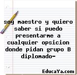 soy maestro y quiero saber si puedo presentarme a cualquier opsicion donde pidan grupo B diplomado?