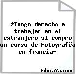 ¿Tengo derecho a trabajar en el extranjero si compro un curso de Fotografìa en francia?