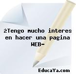 ¿Tengo mucho interes en hacer una pagina WEB?