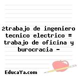 ¿trabajo de ingeniero tecnico electrico = trabajo de oficina y burocracia ?