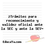 ¿Trámites para reconocimiento y validez oficial ante la SEC y ante la SEV?