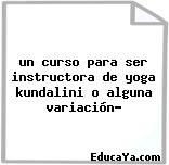 un curso para ser instructora de yoga kundalini o alguna variación?