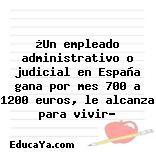 ¿Un empleado administrativo o judicial en España gana por mes 700 a 1200 euros, le alcanza para vivir?