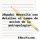 ¿Ayuda: Necesito con detalles el campo de accion de la antropologia?