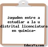 ¿ayuden entre a estudiar a la u distrital licenciatura en quimica?