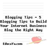 Blogging Tips – 5 Blogging Tips to Build Your Internet Business Blog the Right Way