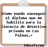 ¿Como puedo conseguir el diploma que me habilita para la lincecia de detective privada en Las Palmas.?