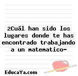 ¿Cuál han sido los lugares donde te has encontrado trabajando a un matematico?