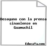 Desayuno con la prensa sinaolense en Guamuchil