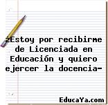 ¿Estoy por recibirme de Licenciada en Educación y quiero ejercer la docencia?