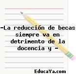 “La reducción de becas siempre va en detrimento de la docencia y …