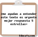 ¿me ayudan a entender este texto es urgente mejor respuesta 5 estrellas?