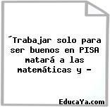 ´Trabajar solo para ser buenos en PISA matará a las matemáticas y …