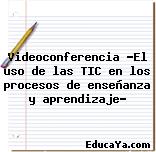 Videoconferencia «El uso de las TIC en los procesos de enseñanza y aprendizaje”