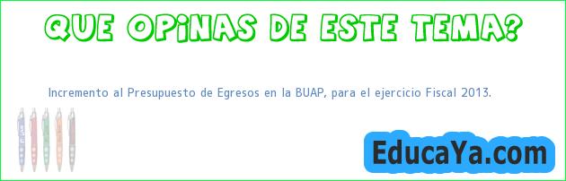 Incremento al Presupuesto de Egresos en la BUAP, para el ejercicio Fiscal 2013.