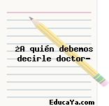 ¿A quién debemos decirle doctor?