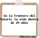 En la frontera del futuro: la vida dentro de 25 años