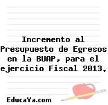 Incremento al Presupuesto de Egresos en la BUAP, para el ejercicio Fiscal 2013.