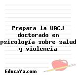 Prepara la UACJ doctorado en psicología sobre salud y violencia