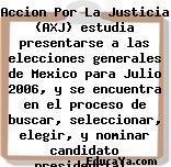 Accion Por La Justicia (AXJ) estudia presentarse a las elecciones generales de Mexico para Julio 2006, y se encuentra en el proceso de buscar, seleccionar, elegir, y nominar candidato presidencial.