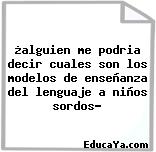 ¿alguien me podria decir cuales son los modelos de enseñanza del lenguaje a niños sordos?