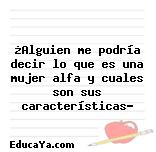 ¿Alguien me podría decir lo que es una mujer alfa y cuales son sus características?