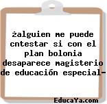 ¿alguien me puede cntestar si con el plan bolonia desaparece magisterio de educación especial?