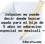 ¿alguien me puede decir donde buscar ayuda para mi hijo de 5 años en educacion especial en mexicali ?