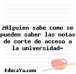 ¿Alguien sabe como se pueden saber las notas de corte de acceso a la universidad?