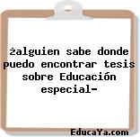 ¿alguien sabe donde puedo encontrar tesis sobre Educación especial?