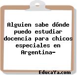 Alguien sabe dónde puedo estudiar docencia para chicos especiales en Argentina?