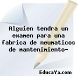 Alguien tendra un examen para una fabrica de neumaticos de mantenimiento?