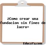 ¿Como crear una fundacion sin fines de lucro?