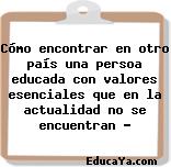 Cómo encontrar en otro país una persoa educada con valores esenciales que en la actualidad no se encuentran ?