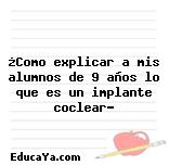 ¿Como explicar a mis alumnos de 9 años lo que es un implante coclear?