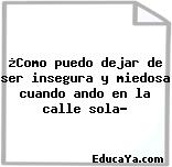 ¿Como puedo dejar de ser insegura y miedosa cuando ando en la calle sola?