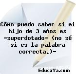 Cómo puedo saber si mi hijo de 3 años es «superdotado» (no sé si es la palabra correcta.)?