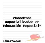 ¿Docentes especializadas en Educación Especial?